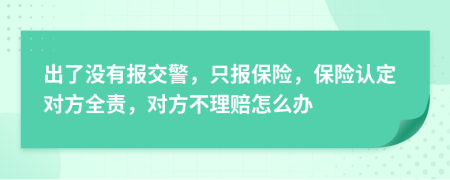 出了没有报交警，只报保险，保险认定对方全责，对方不理赔怎么办