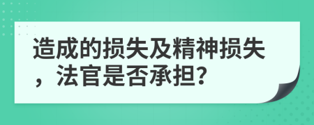 造成的损失及精神损失，法官是否承担？