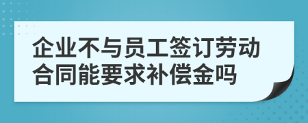 企业不与员工签订劳动合同能要求补偿金吗