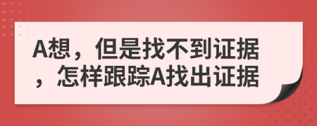 A想，但是找不到证据，怎样跟踪A找出证据