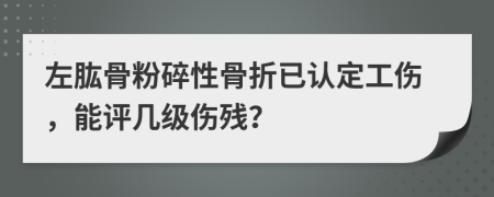 左肱骨粉碎性骨折已认定工伤，能评几级伤残？