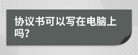 协议书可以写在电脑上吗？