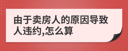 由于卖房人的原因导致人违约,怎么算