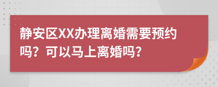 静安区XX办理离婚需要预约吗？可以马上离婚吗？