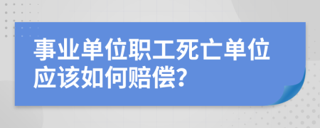 事业单位职工死亡单位应该如何赔偿？