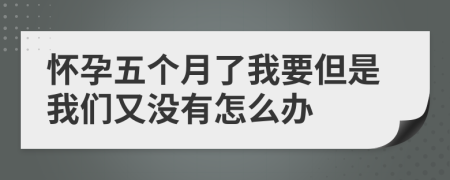 怀孕五个月了我要但是我们又没有怎么办