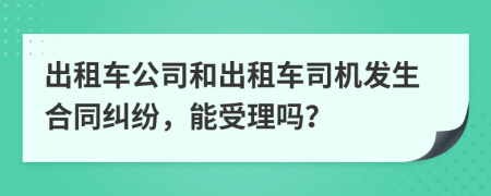 出租车公司和出租车司机发生合同纠纷，能受理吗？