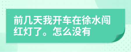 前几天我开车在徐水闯红灯了。怎么没有