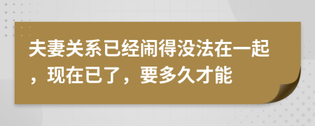 夫妻关系已经闹得没法在一起，现在已了，要多久才能