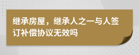 继承房屋，继承人之一与人签订补偿协议无效吗