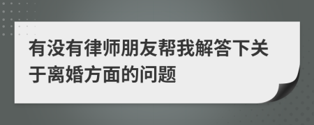 有没有律师朋友帮我解答下关于离婚方面的问题