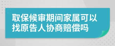 取保候审期间家属可以找原告人协商赔偿吗