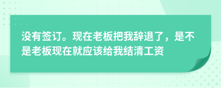 没有签订。现在老板把我辞退了，是不是老板现在就应该给我结清工资