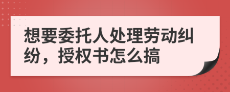 想要委托人处理劳动纠纷，授权书怎么搞