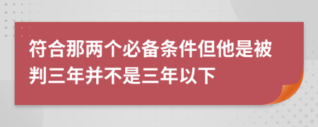 符合那两个必备条件但他是被判三年并不是三年以下