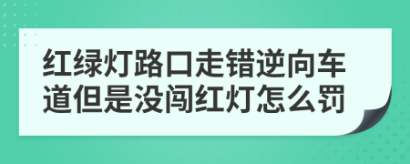 红绿灯路口走错逆向车道但是没闯红灯怎么罚