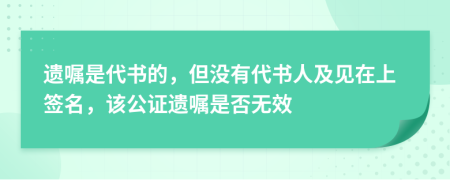 遗嘱是代书的，但没有代书人及见在上签名，该公证遗嘱是否无效