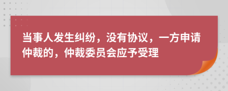 当事人发生纠纷，没有协议，一方申请仲裁的，仲裁委员会应予受理