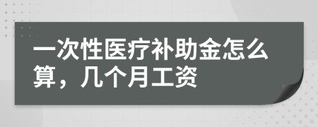 一次性医疗补助金怎么算，几个月工资