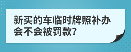 新买的车临时牌照补办会不会被罚款？