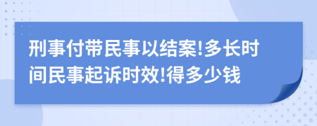 刑事付带民事以结案!多长时间民事起诉时效!得多少钱