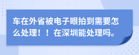 车在外省被电子眼拍到需要怎么处理！！在深圳能处理吗。