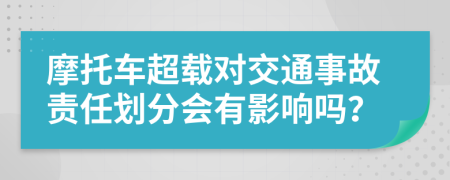 摩托车超载对交通事故责任划分会有影响吗？
