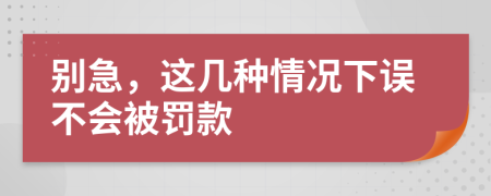 别急，这几种情况下误不会被罚款