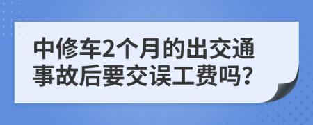 中修车2个月的出交通事故后要交误工费吗？