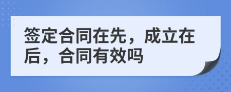 签定合同在先，成立在后，合同有效吗