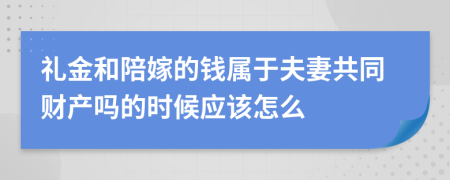 礼金和陪嫁的钱属于夫妻共同财产吗的时候应该怎么