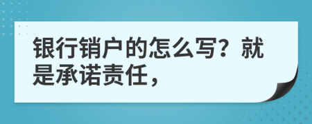 银行销户的怎么写？就是承诺责任，