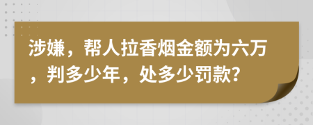 涉嫌，帮人拉香烟金额为六万，判多少年，处多少罚款？