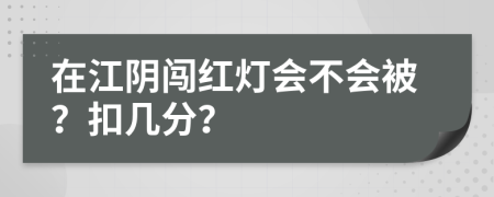 在江阴闯红灯会不会被？扣几分？