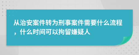 从治安案件转为刑事案件需要什么流程，什么时间可以拘留嫌疑人
