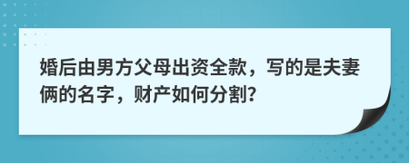 婚后由男方父母出资全款，写的是夫妻俩的名字，财产如何分割？