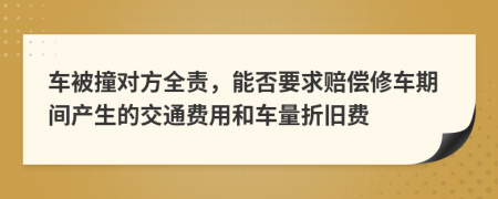 车被撞对方全责，能否要求赔偿修车期间产生的交通费用和车量折旧费