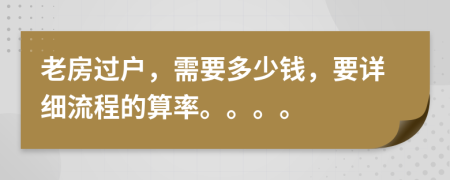 老房过户，需要多少钱，要详细流程的算率。。。。