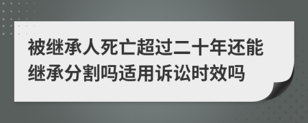 被继承人死亡超过二十年还能继承分割吗适用诉讼时效吗