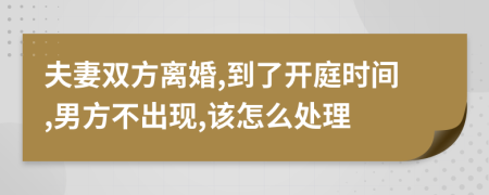 夫妻双方离婚,到了开庭时间,男方不出现,该怎么处理