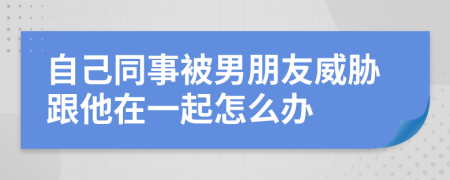 自己同事被男朋友威胁跟他在一起怎么办