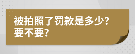 被拍照了罚款是多少？要不要？