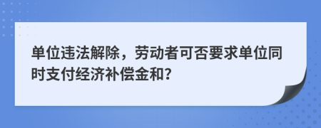 单位违法解除，劳动者可否要求单位同时支付经济补偿金和？