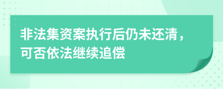非法集资案执行后仍未还清，可否依法继续追偿