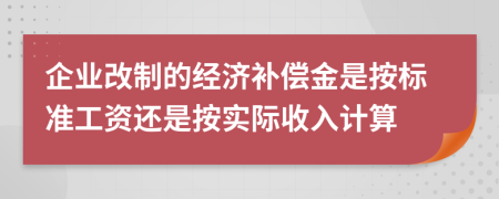 企业改制的经济补偿金是按标准工资还是按实际收入计算
