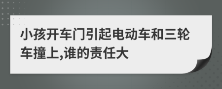 小孩开车门引起电动车和三轮车撞上,谁的责任大