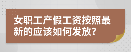 女职工产假工资按照最新的应该如何发放？