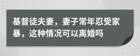 基督徒夫妻，妻子常年忍受家暴，这种情况可以离婚吗