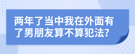 两年了当中我在外面有了男朋友算不算犯法？