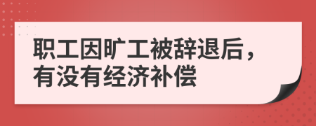 职工因旷工被辞退后，有没有经济补偿